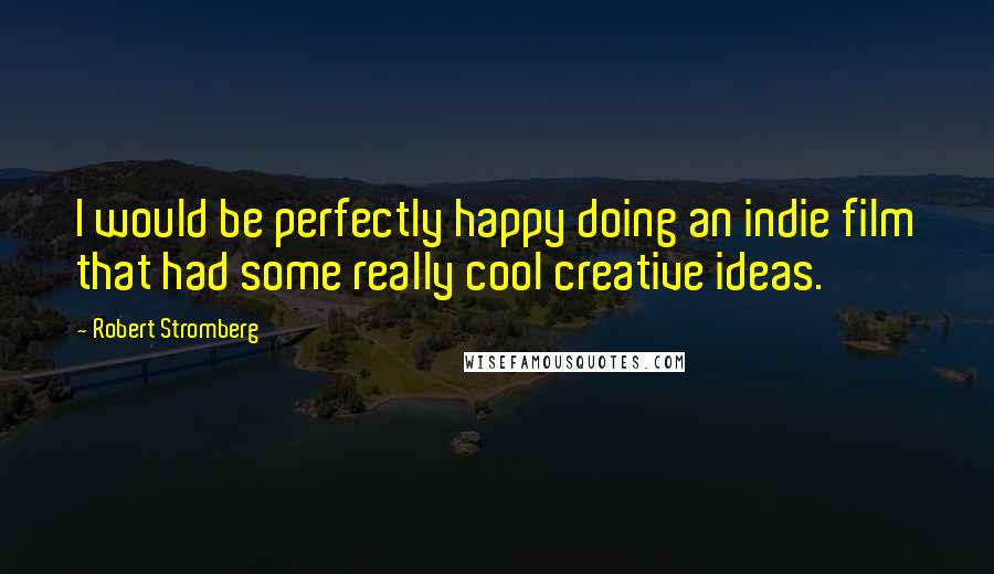 Robert Stromberg Quotes: I would be perfectly happy doing an indie film that had some really cool creative ideas.