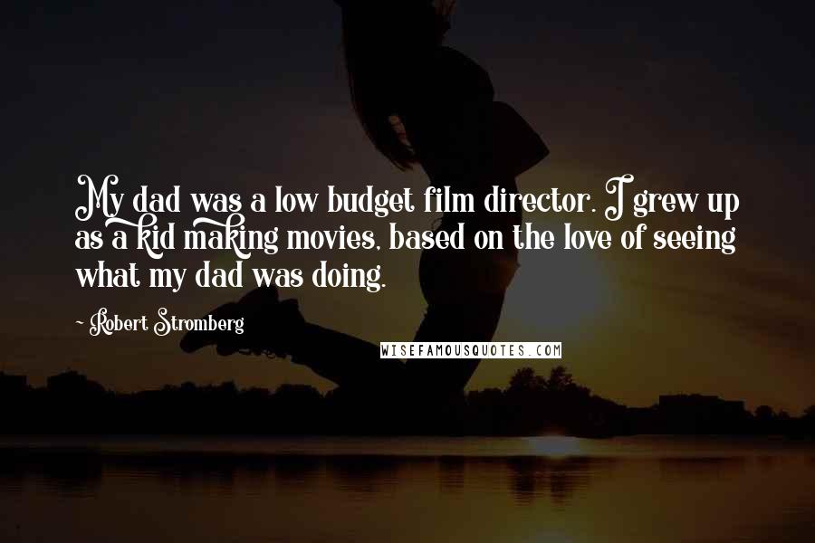 Robert Stromberg Quotes: My dad was a low budget film director. I grew up as a kid making movies, based on the love of seeing what my dad was doing.