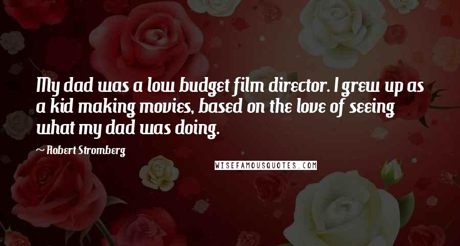 Robert Stromberg Quotes: My dad was a low budget film director. I grew up as a kid making movies, based on the love of seeing what my dad was doing.