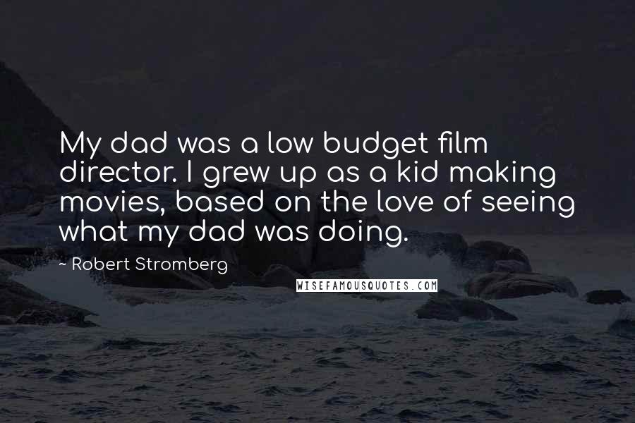 Robert Stromberg Quotes: My dad was a low budget film director. I grew up as a kid making movies, based on the love of seeing what my dad was doing.