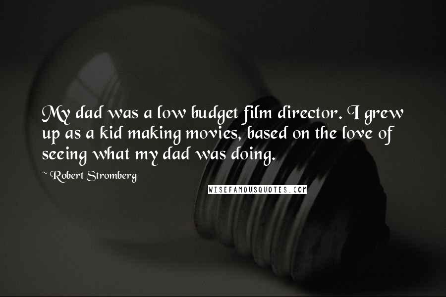 Robert Stromberg Quotes: My dad was a low budget film director. I grew up as a kid making movies, based on the love of seeing what my dad was doing.