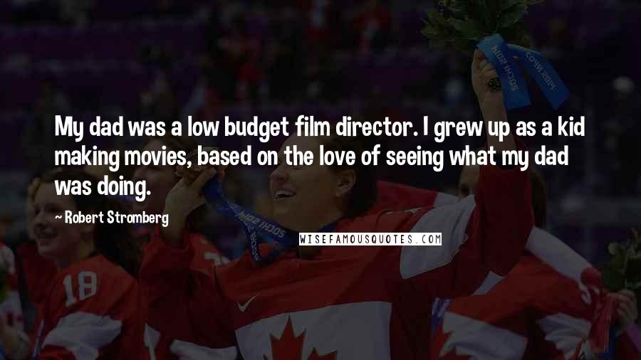 Robert Stromberg Quotes: My dad was a low budget film director. I grew up as a kid making movies, based on the love of seeing what my dad was doing.