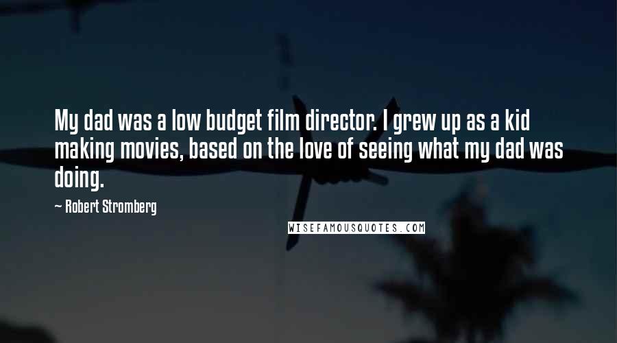 Robert Stromberg Quotes: My dad was a low budget film director. I grew up as a kid making movies, based on the love of seeing what my dad was doing.