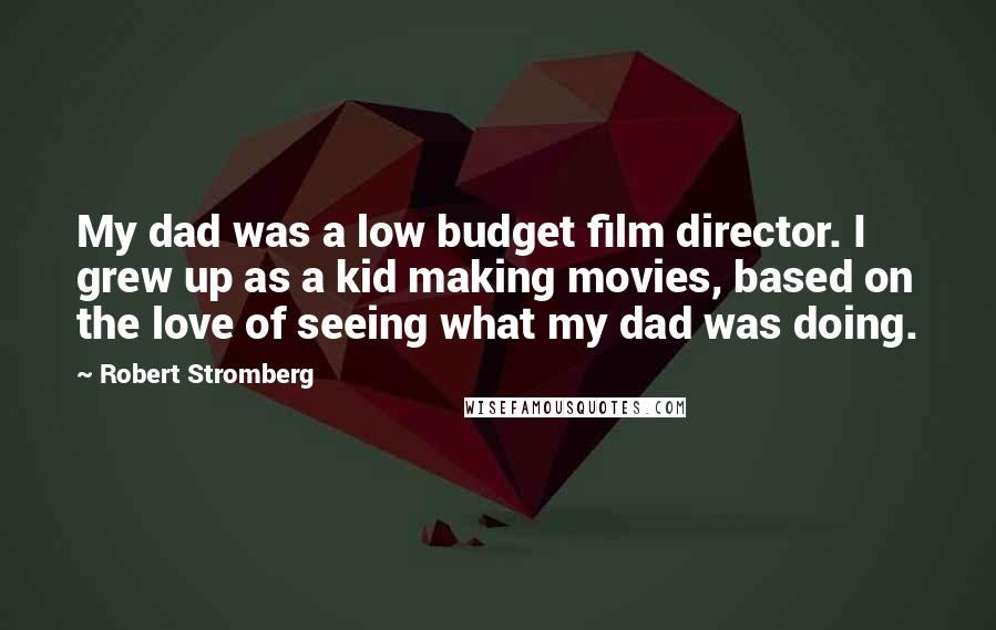 Robert Stromberg Quotes: My dad was a low budget film director. I grew up as a kid making movies, based on the love of seeing what my dad was doing.