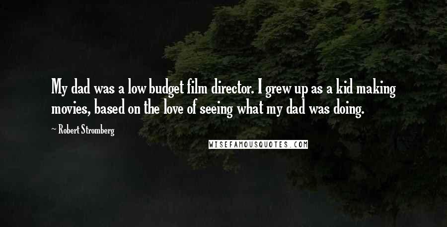 Robert Stromberg Quotes: My dad was a low budget film director. I grew up as a kid making movies, based on the love of seeing what my dad was doing.