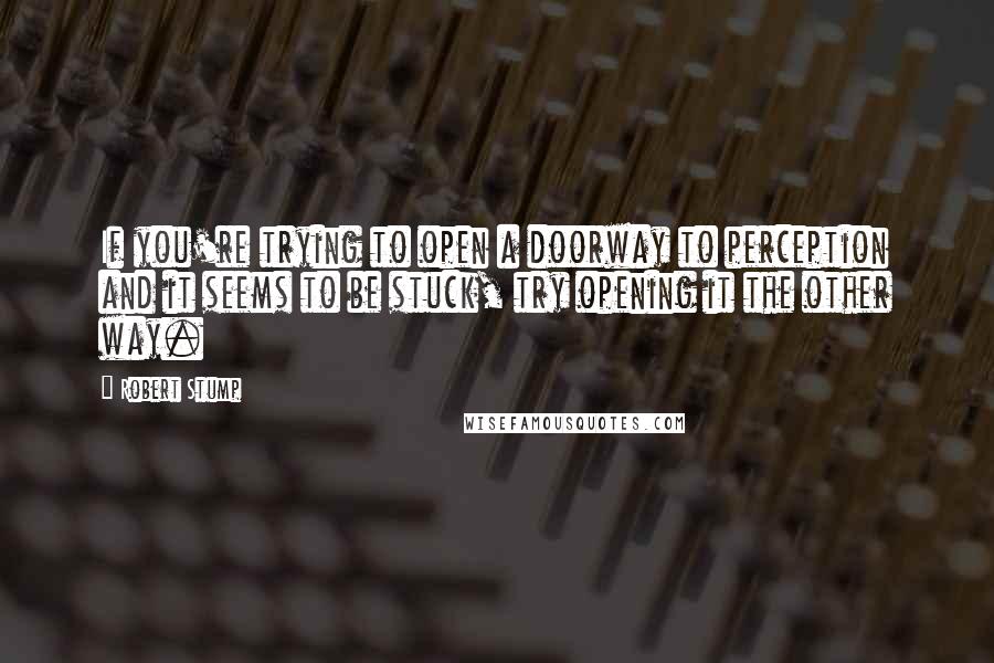 Robert Stump Quotes: If you're trying to open a doorway to perception and it seems to be stuck, try opening it the other way.