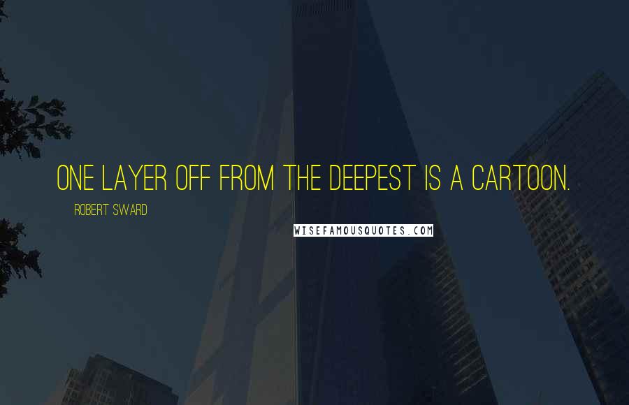 Robert Sward Quotes: One layer off from the deepest is a cartoon.