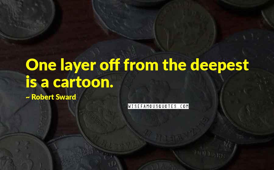 Robert Sward Quotes: One layer off from the deepest is a cartoon.