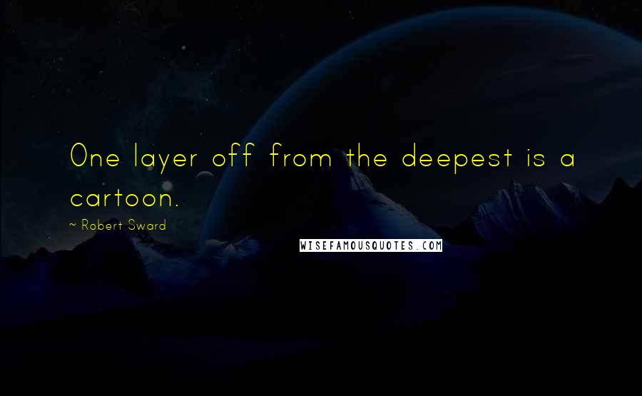 Robert Sward Quotes: One layer off from the deepest is a cartoon.