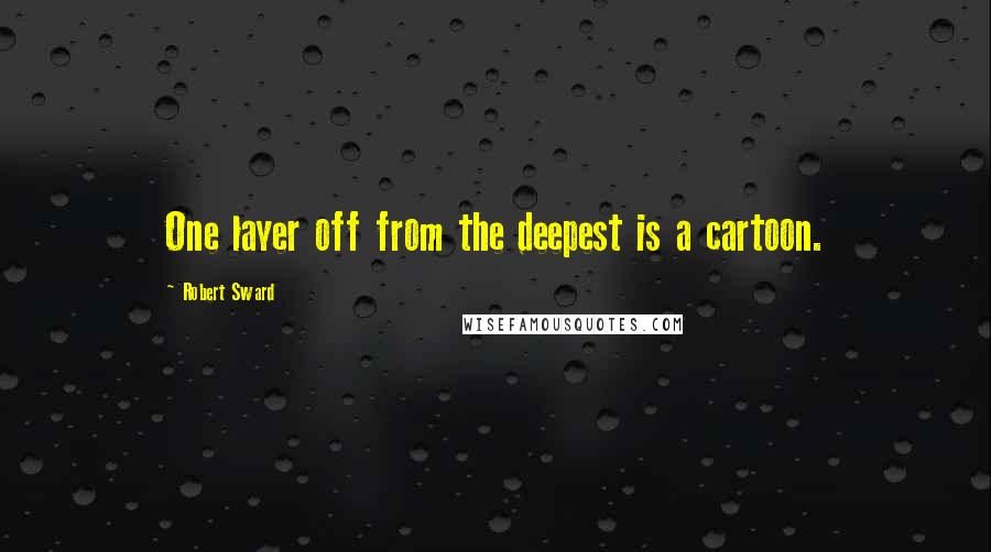 Robert Sward Quotes: One layer off from the deepest is a cartoon.
