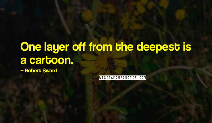 Robert Sward Quotes: One layer off from the deepest is a cartoon.