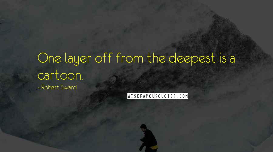 Robert Sward Quotes: One layer off from the deepest is a cartoon.