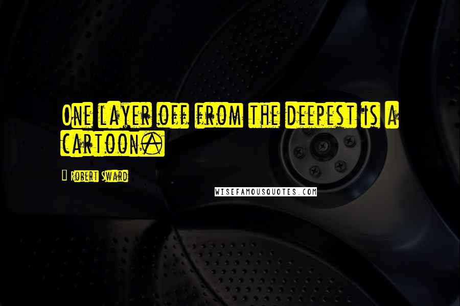 Robert Sward Quotes: One layer off from the deepest is a cartoon.