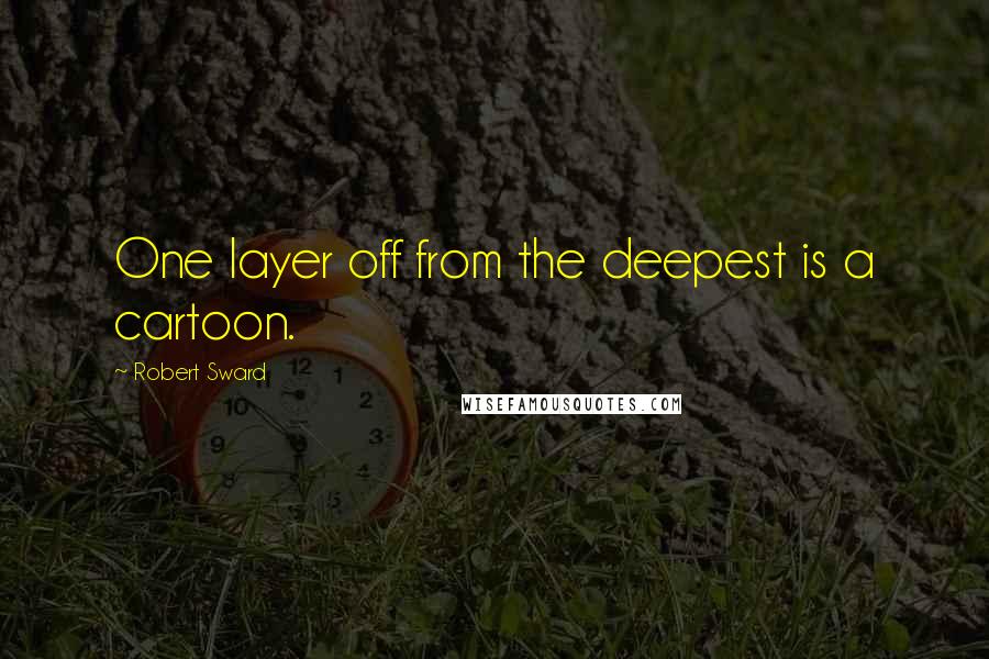 Robert Sward Quotes: One layer off from the deepest is a cartoon.