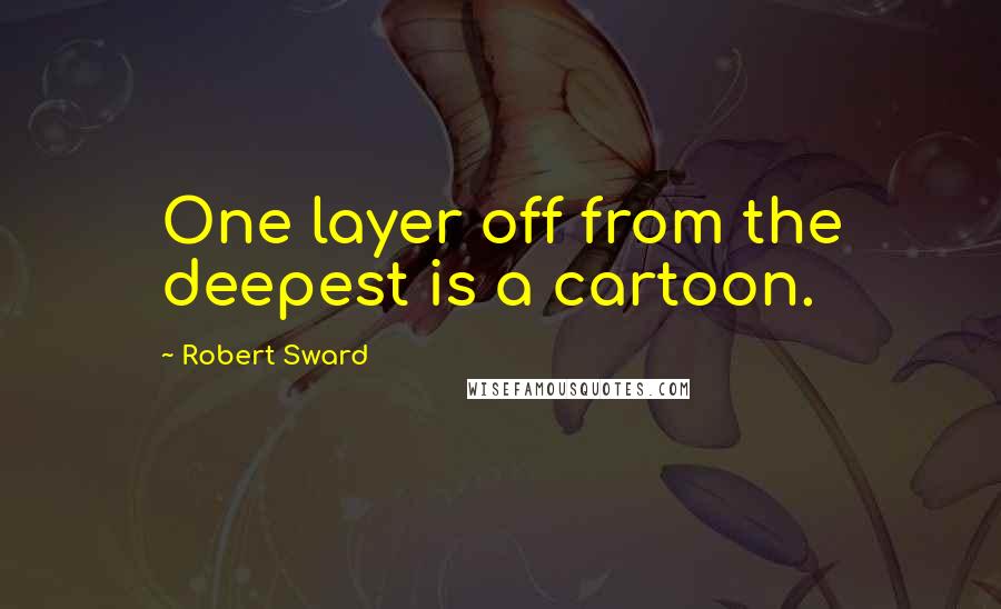 Robert Sward Quotes: One layer off from the deepest is a cartoon.