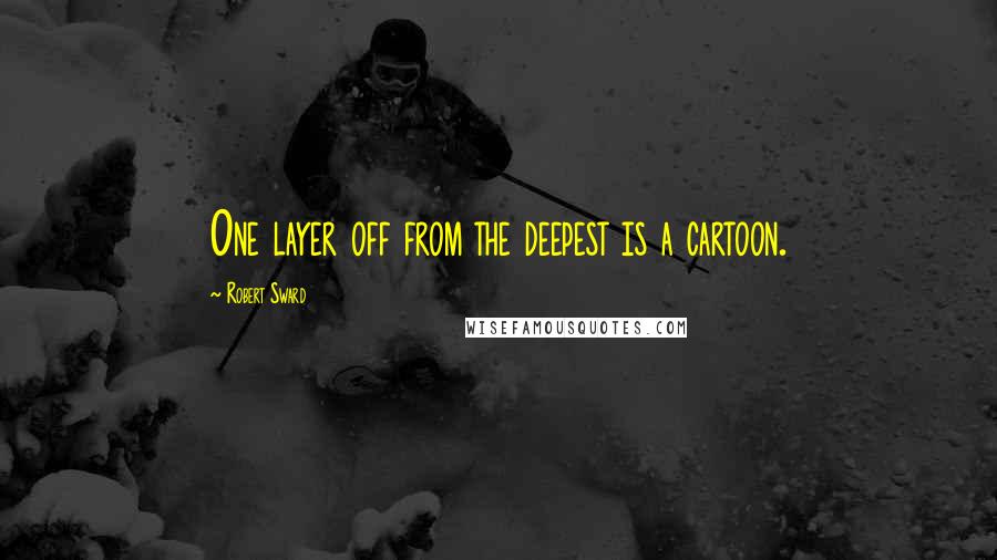 Robert Sward Quotes: One layer off from the deepest is a cartoon.