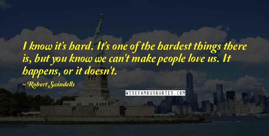 Robert Swindells Quotes: I know it's hard. It's one of the hardest things there is, but you know we can't make people love us. It happens, or it doesn't.