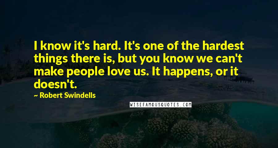 Robert Swindells Quotes: I know it's hard. It's one of the hardest things there is, but you know we can't make people love us. It happens, or it doesn't.