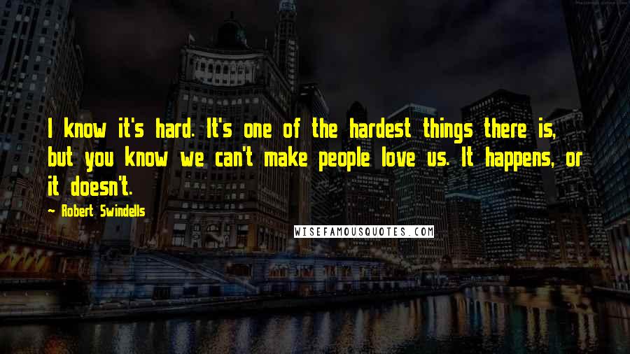 Robert Swindells Quotes: I know it's hard. It's one of the hardest things there is, but you know we can't make people love us. It happens, or it doesn't.