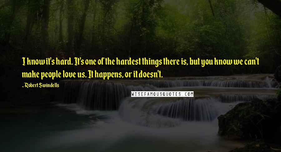 Robert Swindells Quotes: I know it's hard. It's one of the hardest things there is, but you know we can't make people love us. It happens, or it doesn't.