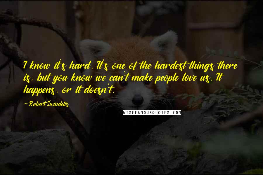 Robert Swindells Quotes: I know it's hard. It's one of the hardest things there is, but you know we can't make people love us. It happens, or it doesn't.