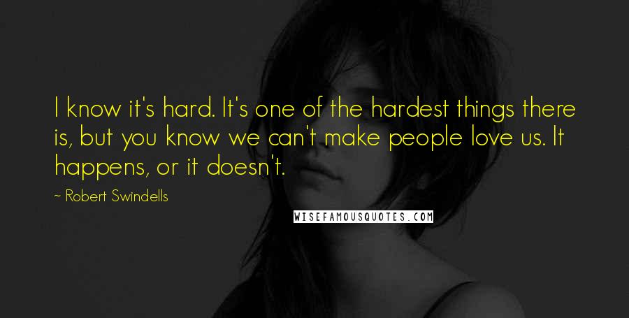 Robert Swindells Quotes: I know it's hard. It's one of the hardest things there is, but you know we can't make people love us. It happens, or it doesn't.