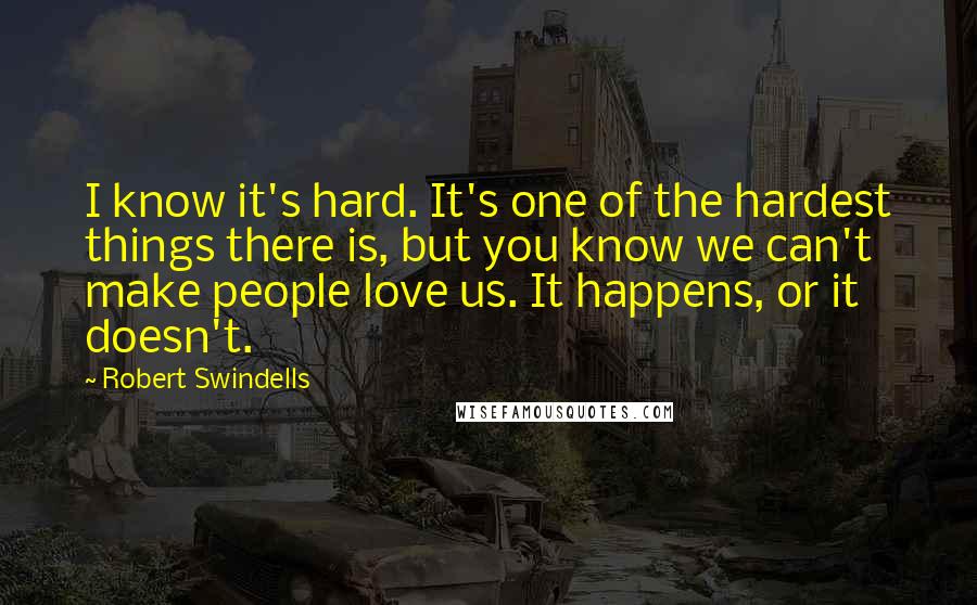 Robert Swindells Quotes: I know it's hard. It's one of the hardest things there is, but you know we can't make people love us. It happens, or it doesn't.