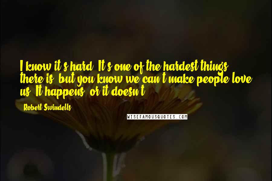 Robert Swindells Quotes: I know it's hard. It's one of the hardest things there is, but you know we can't make people love us. It happens, or it doesn't.