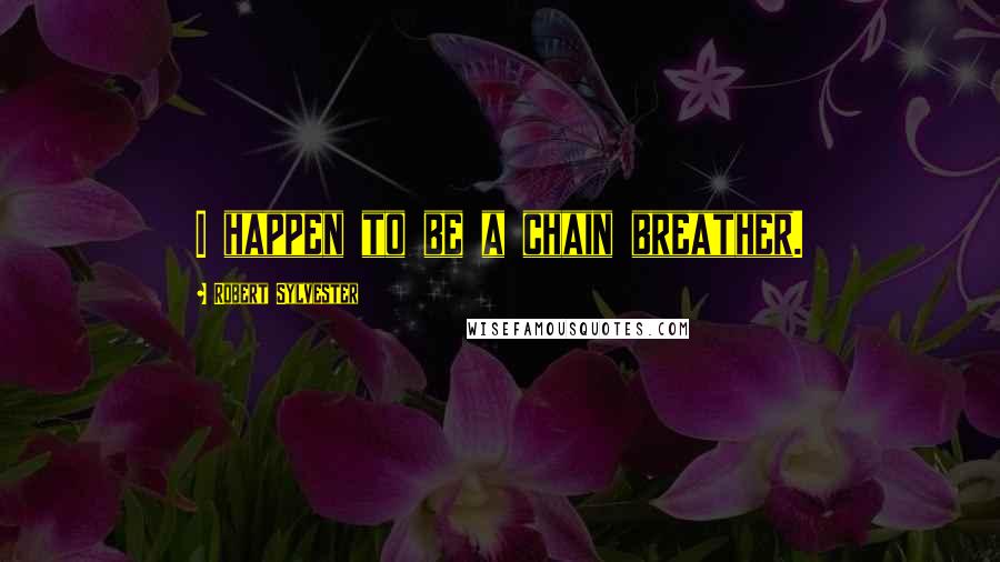 Robert Sylvester Quotes: I happen to be a chain breather.