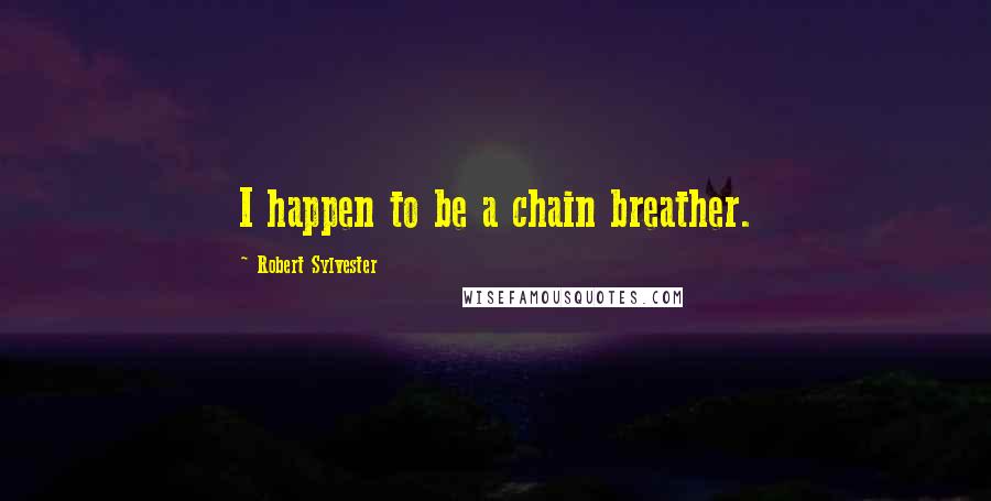 Robert Sylvester Quotes: I happen to be a chain breather.