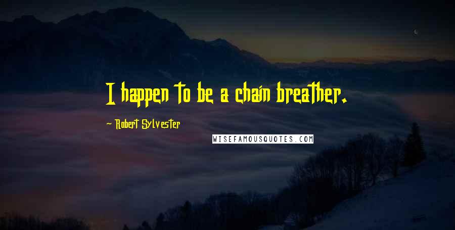 Robert Sylvester Quotes: I happen to be a chain breather.