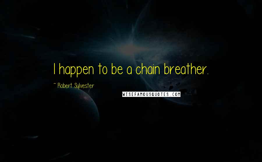 Robert Sylvester Quotes: I happen to be a chain breather.