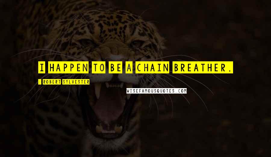 Robert Sylvester Quotes: I happen to be a chain breather.