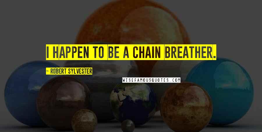 Robert Sylvester Quotes: I happen to be a chain breather.