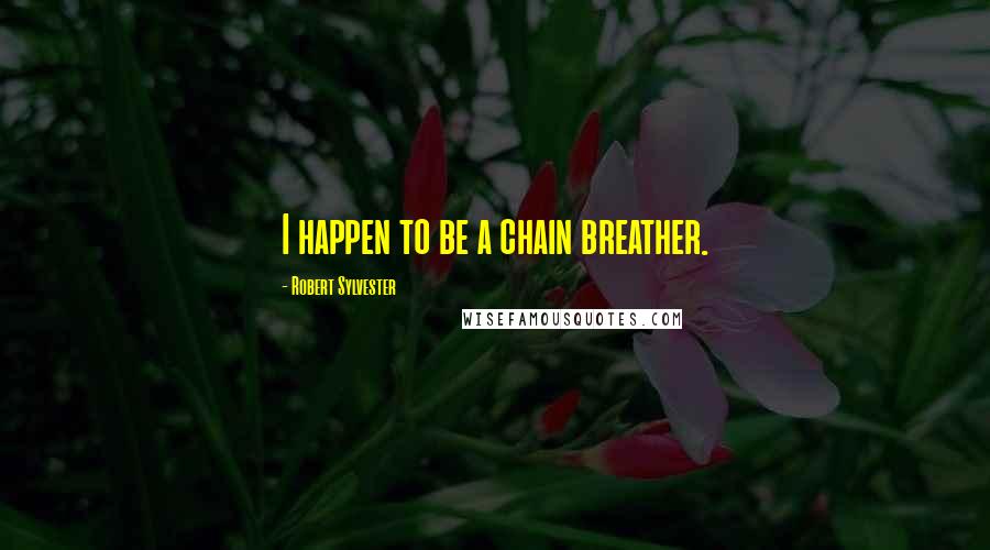 Robert Sylvester Quotes: I happen to be a chain breather.