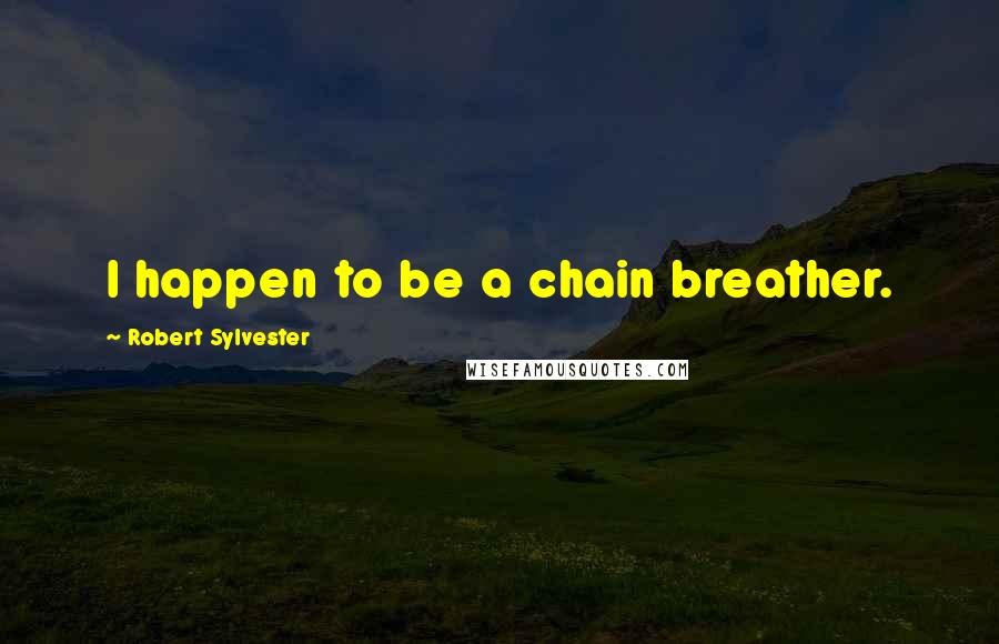 Robert Sylvester Quotes: I happen to be a chain breather.