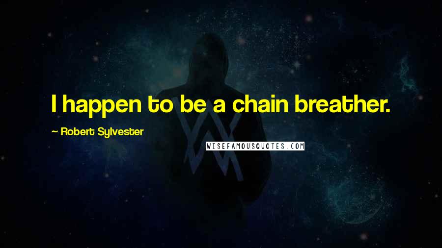 Robert Sylvester Quotes: I happen to be a chain breather.