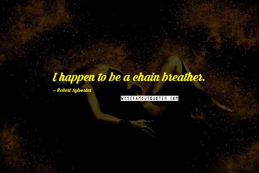 Robert Sylvester Quotes: I happen to be a chain breather.