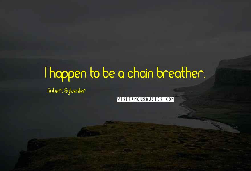 Robert Sylvester Quotes: I happen to be a chain breather.