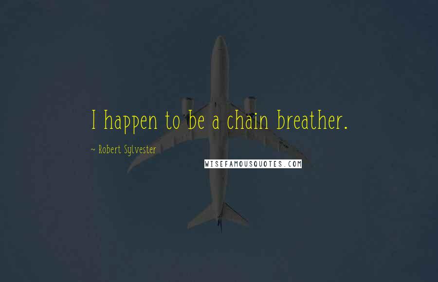 Robert Sylvester Quotes: I happen to be a chain breather.