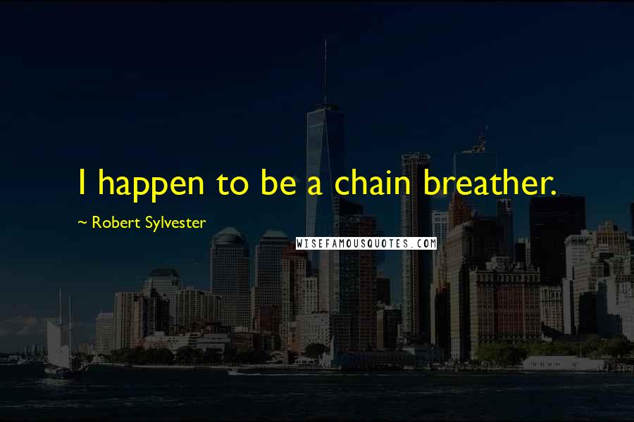 Robert Sylvester Quotes: I happen to be a chain breather.