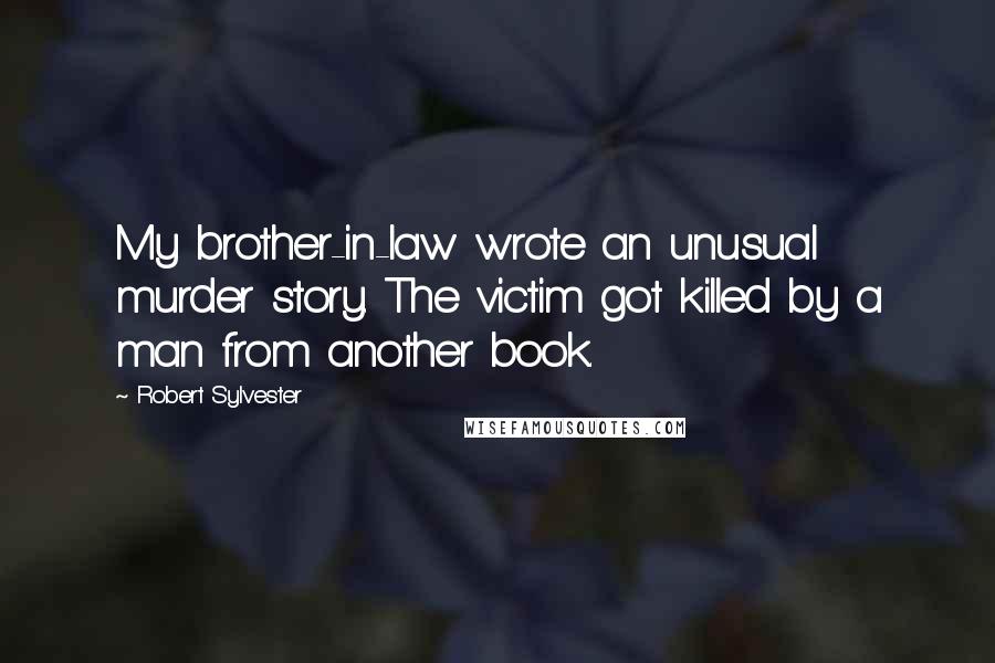 Robert Sylvester Quotes: My brother-in-law wrote an unusual murder story. The victim got killed by a man from another book.