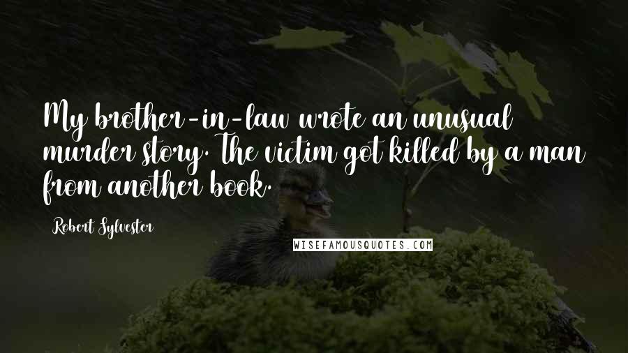 Robert Sylvester Quotes: My brother-in-law wrote an unusual murder story. The victim got killed by a man from another book.