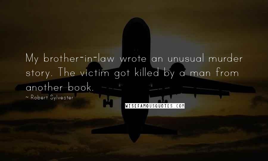 Robert Sylvester Quotes: My brother-in-law wrote an unusual murder story. The victim got killed by a man from another book.