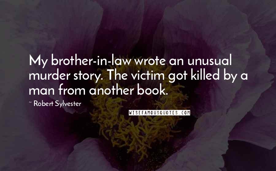 Robert Sylvester Quotes: My brother-in-law wrote an unusual murder story. The victim got killed by a man from another book.