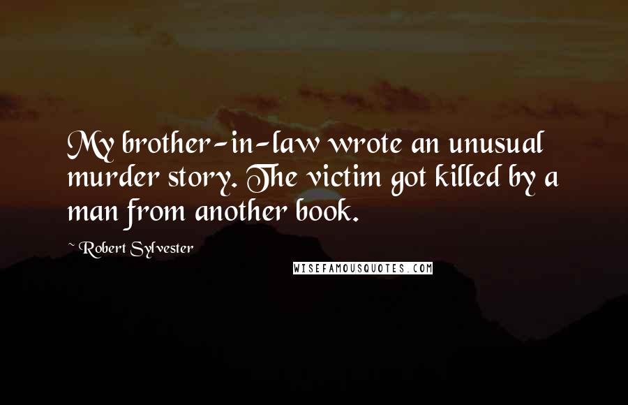 Robert Sylvester Quotes: My brother-in-law wrote an unusual murder story. The victim got killed by a man from another book.