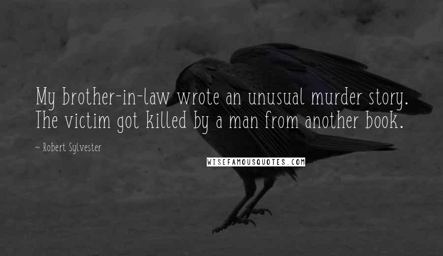 Robert Sylvester Quotes: My brother-in-law wrote an unusual murder story. The victim got killed by a man from another book.