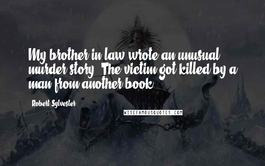 Robert Sylvester Quotes: My brother-in-law wrote an unusual murder story. The victim got killed by a man from another book.