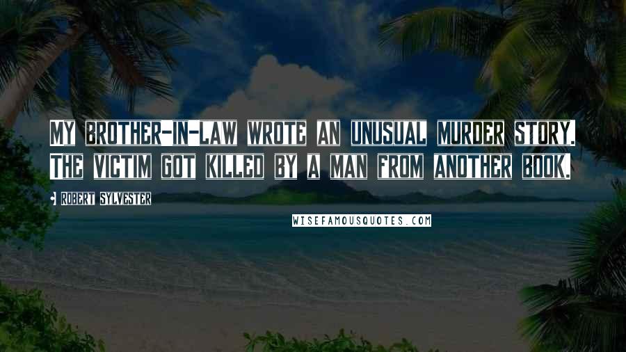 Robert Sylvester Quotes: My brother-in-law wrote an unusual murder story. The victim got killed by a man from another book.