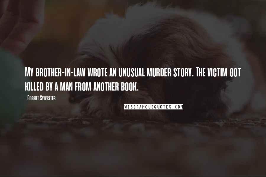 Robert Sylvester Quotes: My brother-in-law wrote an unusual murder story. The victim got killed by a man from another book.